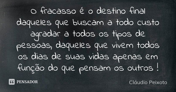 O fracasso é o destino final daqueles que buscam a todo custo agradar a todos os tipos de pessoas, daqueles que vivem todos os dias de suas vidas apenas em funç... Frase de Cláudio Peixoto.