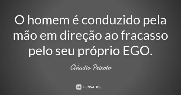 O homem é conduzido pela mão em direção ao fracasso pelo seu próprio EGO.... Frase de Cláudio Peixoto.