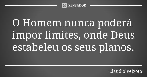 O Homem nunca poderá impor limites, onde Deus estabeleu os seus planos.... Frase de Cláudio Peixoto.