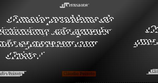 O maior problema do Cristianismo, são aqueles que não se parecem com Cristo !... Frase de Cláudio Peixoto.