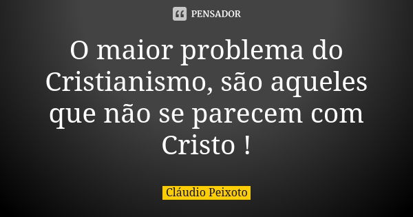 O maior problema do Cristianismo, são aqueles que não se parecem com Cristo !... Frase de Cláudio Peixoto.