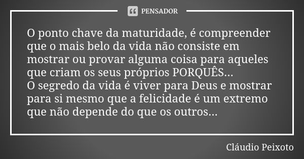 O ponto chave da maturidade, é compreender que o mais belo da vida não consiste em mostrar ou provar alguma coisa para aqueles que criam os seus próprios PORQUÊ... Frase de Cláudio Peixoto.