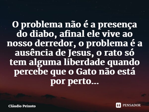 ⁠O problema não é a presença do diabo, afinal ele vive ao nosso derredor, o problema é a ausência de Jesus, o rato só tem alguma liberdade quando percebe que o ... Frase de Cláudio Peixoto.