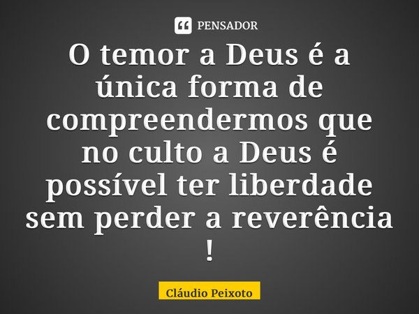 ⁠O temor a Deus é a única forma de compreendermos que no culto a Deus é possível ter liberdade sem perder a reverência !... Frase de Cláudio Peixoto.
