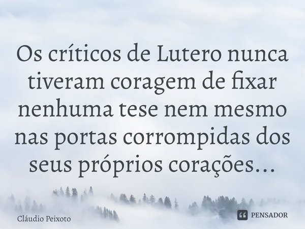 ⁠Os críticos de Lutero nunca tiveram coragem de fixar nenhuma tese nem mesmo nas portas corrompidas dos seus próprios corações...... Frase de Cláudio Peixoto.