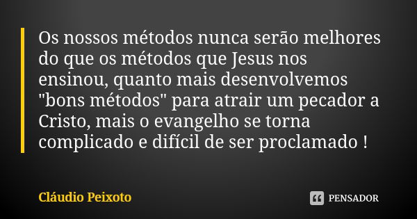 Os nossos métodos nunca serão melhores do que os métodos que Jesus nos ensinou, quanto mais desenvolvemos "bons métodos" para atrair um pecador a Cris... Frase de Cláudio Peixoto.