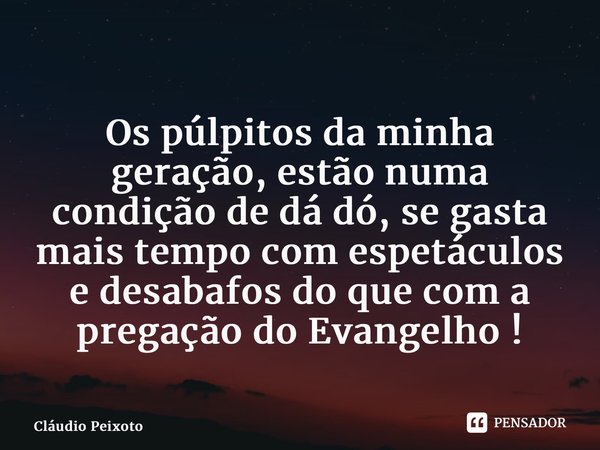 ⁠Os púlpitos da minha geração, estão numa condição de dá dó, se gasta mais tempo com espetáculos e desabafos do que com a pregação do Evangelho !... Frase de Cláudio Peixoto.