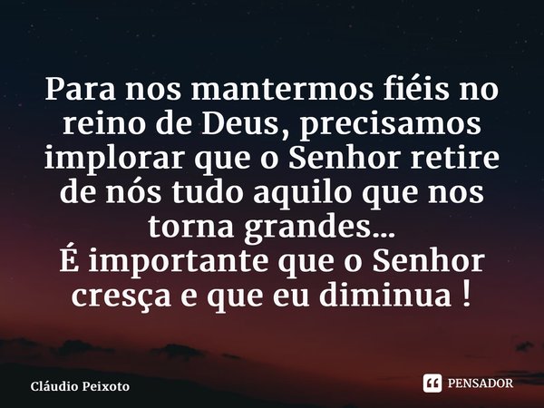 ⁠Para nos mantermos fiéis no reino de Deus, precisamos implorar que o Senhor retire de nós tudo aquilo que nos torna grandes… É importante que o Senhor cresça e... Frase de Cláudio Peixoto.