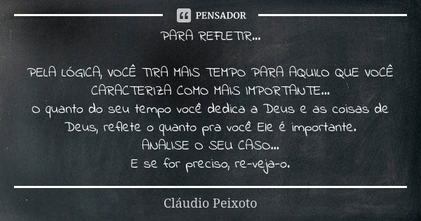 PARA REFLETIR... PELA LÓGICA, VOCÊ TIRA MAIS TEMPO PARA AQUILO QUE VOCÊ CARACTERIZA COMO MAIS IMPORTANTE... O quanto do seu tempo você dedica a Deus e as coisas... Frase de Cláudio Peixoto.