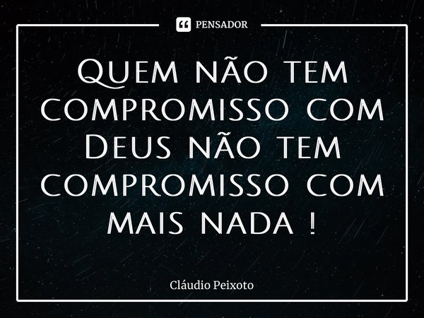 ⁠Quem não tem compromisso com Deus não tem compromisso com mais nada !... Frase de Cláudio Peixoto.