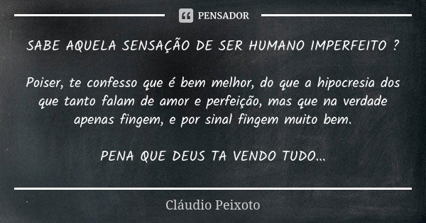 SABE AQUELA SENSAÇÃO DE SER HUMANO IMPERFEITO ? Poiser, te confesso que é bem melhor, do que a hipocresia dos que tanto falam de amor e perfeição, mas que na ve... Frase de Cláudio Peixoto.