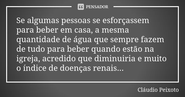 Se algumas pessoas se esforçassem para beber em casa, a mesma quantidade de água que sempre fazem de tudo para beber quando estão na igreja, acredido que diminu... Frase de Cláudio Peixoto.