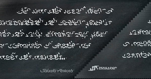 Se um dia você tiver a curiosidade de saber qual o caminho do céu, lembre-se, que o melhor caminho é andar na contra-mão do mundo...... Frase de Cláudio Peixoto.