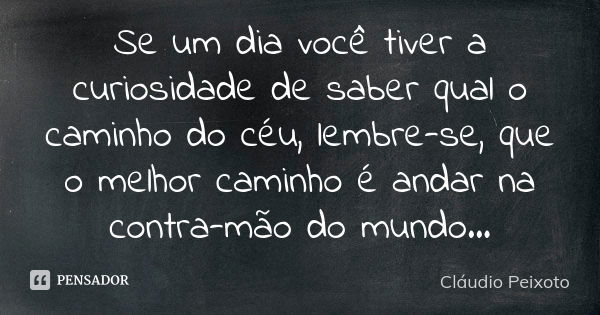 Se um dia você tiver a curiosidade de saber qual o caminho do céu, lembre-se, que o melhor caminho é andar na contra-mão do mundo...... Frase de Cláudio Peixoto.