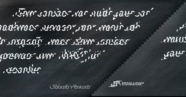 Tem coisas na vida que só podemos vencer por meio de muita oração, mas tem coisas que apenas um 'NÃO' já resolve.... Frase de Cláudio Peixoto.