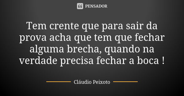 Tem crente que para sair da prova acha que tem que fechar alguma brecha, quando na verdade precisa fechar a boca !... Frase de Cláudio Peixoto.