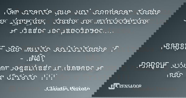Tem crente que vai conhecer todas as igrejas, todos os ministérios e todos os pastores... PORQUE São muito solicitados ? - NÃO, PORQUE vivem seguindo a homens e... Frase de Cláudio Peixoto.