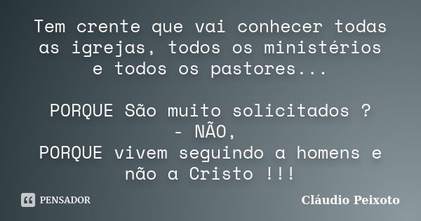 Tem crente que vai conhecer todas as igrejas, todos os ministérios e todos os pastores... PORQUE São muito solicitados ? - NÃO, PORQUE vivem seguindo a homens e... Frase de Cláudio Peixoto.