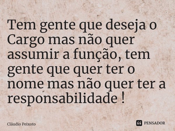 ⁠Tem gente que deseja o Cargo mas não quer assumir a função, tem gente que quer ter o nome mas não quer ter a responsabilidade !... Frase de Cláudio Peixoto.