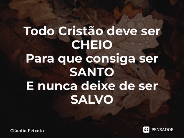 ⁠Todo Cristão deve ser CHEIO Para que consiga ser SANTO E nunca deixe de ser SALVO... Frase de Cláudio Peixoto.