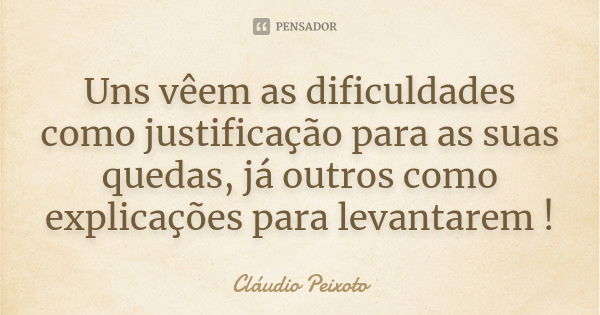 Uns vêem as dificuldades como justificação para as suas quedas, já outros como explicações para levantarem !... Frase de Cláudio Peixoto.