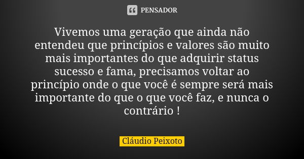 Vivemos uma geração que ainda não entendeu que princípios e valores são muito mais importantes do que adquirir status sucesso e fama, precisamos voltar ao princ... Frase de Cláudio Peixoto.