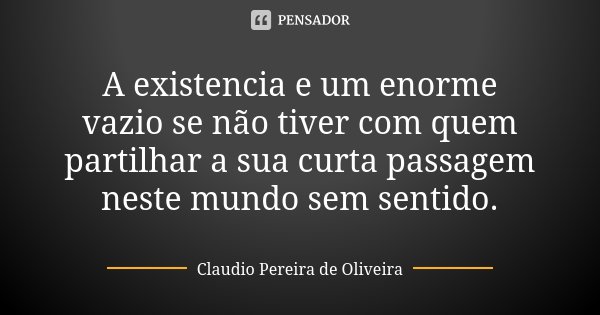 A existencia e um enorme vazio se não tiver com quem partilhar a sua curta passagem neste mundo sem sentido.... Frase de Claudio Pereira de Oliveira.