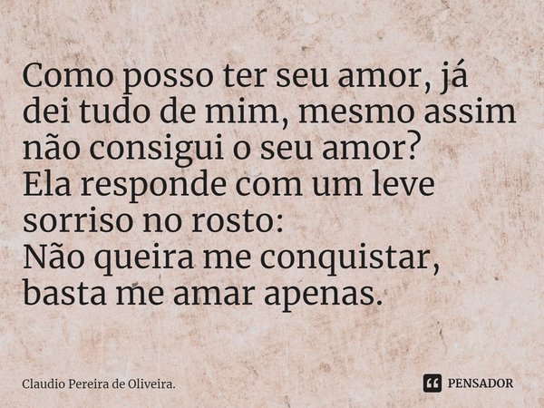 Como posso ter seu amor, já dei tudo de mim, mesmo assim não consegui o seu amor?
Ela responde com um leve sorriso no rosto:
Não queira me conquistar, basta me ... Frase de Claudio Pereira de Oliveira..