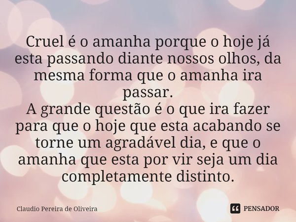 ⁠Cruel é o amanha porque o hoje já esta passando diante nossos olhos, da mesma forma queo amanha ira passar.
A grande questão é o que ira fazer para que o hoje ... Frase de Claudio Pereira de Oliveira.