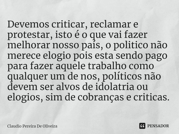 ⁠Devemos criticar, reclamar e protestar, isto é o que vai fazer melhorar nosso país, o politico não merece elogio pois esta sendo pago para fazer aquele trabalh... Frase de Claudio Pereira de Oliveira.