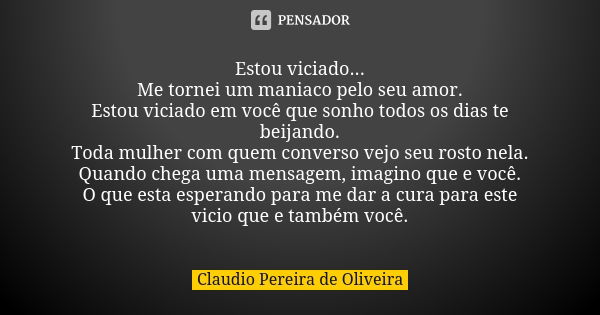 Estou viciado... Me tornei um maniaco pelo seu amor. Estou viciado em você que sonho todos os dias te beijando. Toda mulher com quem converso vejo seu rosto nel... Frase de Claudio Pereira de Oliveira.