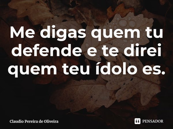 ⁠Me digas quem tu defende e te direi quem teu ídolo es.... Frase de Claudio Pereira de Oliveira.
