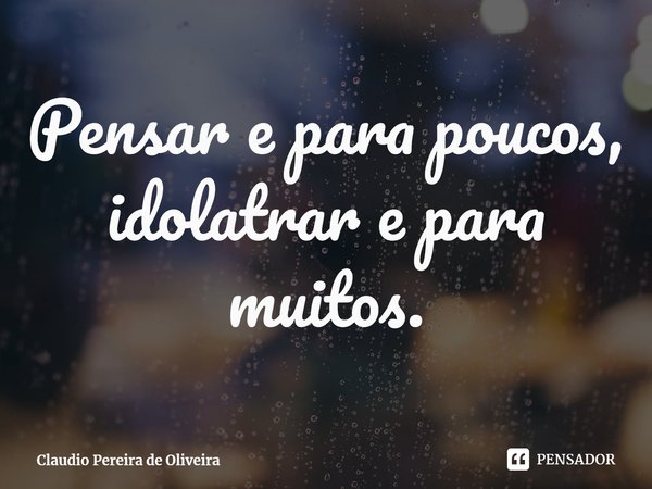 ⁠Pensar e para poucos, idolatrar e para muitos.... Frase de Claudio Pereira de Oliveira.