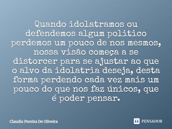 ⁠Quando idolatramos ou defendemos algum politico perdemos um pouco de nos mesmos, nossa visão começa a se distorcer para se ajustar ao que o alvo da idolatria d... Frase de Claudio Pereira de Oliveira.