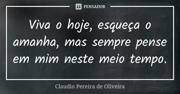 Viva o hoje, esqueça o amanha, mas sempre pense em mim neste meio tempo.... Frase de Claudio Pereira de Oliveira.