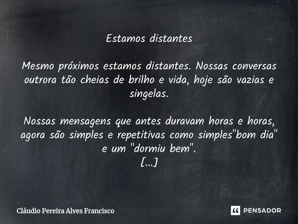 ⁠Estamos distantes Mesmo próximos estamos distantes. Nossas conversas outrora tão cheias de brilho e vida, hoje são vazias e singelas. Nossas mensagens que ante... Frase de Claudio Pereira Alves Francisco.