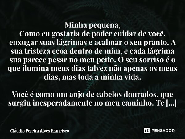 Minha pequena, Como eu gostaria de poder cuidar de você, enxugar suas lágrimas e acalmar o seu pranto. A sua tristeza ecoa dentro de mim, e cada lágrima sua pa... Frase de Claudio Pereira Alves Francisco.