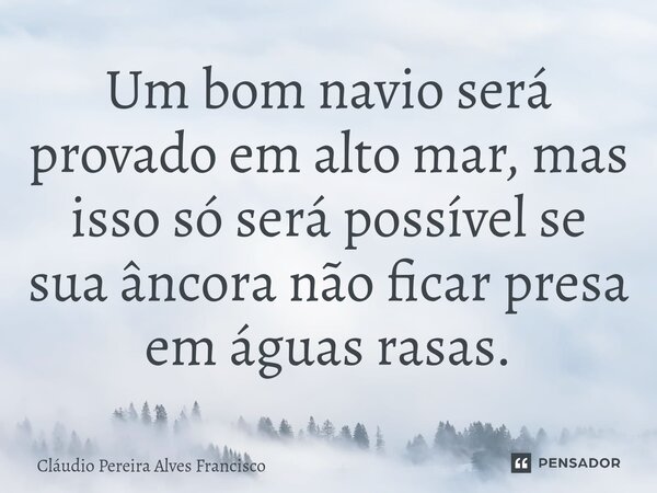 ⁠Um bom navio será provado em alto mar, mas isso só será possível se sua âncora não ficar presa em águas rasas.... Frase de Claudio Pereira Alves Francisco.