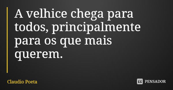 A velhice chega para todos, principalmente para os que mais querem.... Frase de Claudio Poeta.