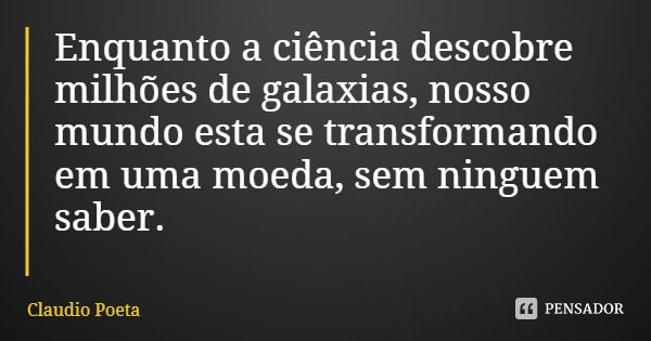 Enquanto a ciência descobre milhões de galaxias, nosso mundo esta se transformando em uma moeda, sem ninguém saber.... Frase de Claudio Poeta.