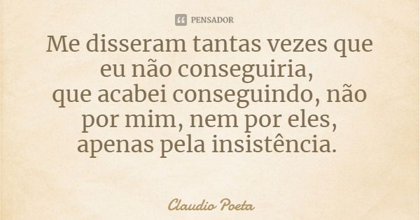 Me disseram tantas vezes que eu não conseguiria, que acabei conseguindo, não por mim, nem por eles,
apenas pela insistência.... Frase de Claudio Poeta.