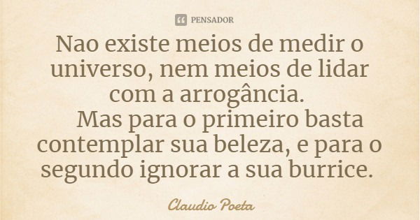 Nao existe meios de medir o universo, nem meios de lidar com a arrogância. Mas para o primeiro basta contemplar sua beleza, e para o segundo ignorar a sua burri... Frase de Claudio Poeta.