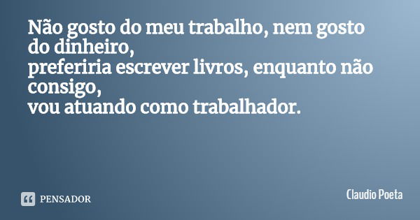 Não gosto do meu trabalho, nem gosto do dinheiro,
preferiria escrever livros, enquanto não consigo,
vou atuando como trabalhador.... Frase de Claudio Poeta.