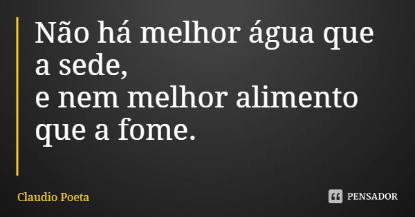 Não há melhor água que a sede, e nem melhor alimento que a fome.... Frase de Claudio Poeta.
