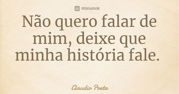 Não quero falar de mim, deixe que minha história fale.... Frase de Claudio Poeta.