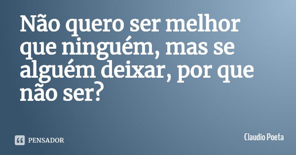 Não quero ser melhor que ninguém, mas se alguém deixar, por que não ser?... Frase de Claudio Poeta.