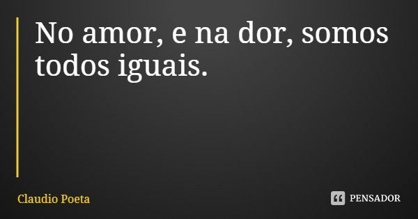 No amor, e na dor, somos todos iguais.... Frase de Claudio Poeta.