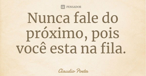 Nunca fale do próximo, pois você esta na fila.... Frase de Claudio Poeta.