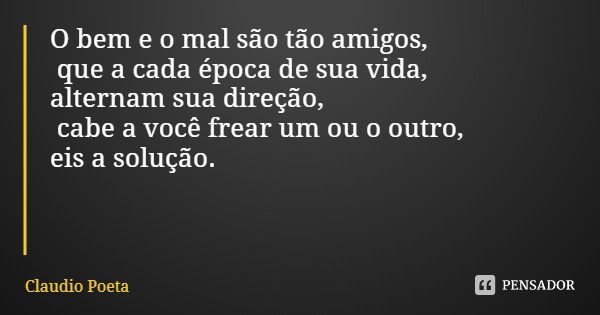 O bem e o mal são tão amigos, que a cada época de sua vida, alternam sua direção, cabe a você frear um ou o outro, eis a solução.... Frase de Claudio Poeta.