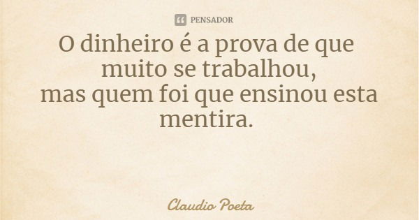 O dinheiro é a prova de que muito se trabalhou,
mas quem foi que ensinou esta mentira.... Frase de Claudio Poeta.